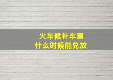 火车候补车票什么时候能兑放