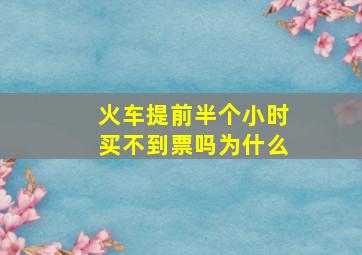 火车提前半个小时买不到票吗为什么