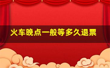 火车晚点一般等多久退票