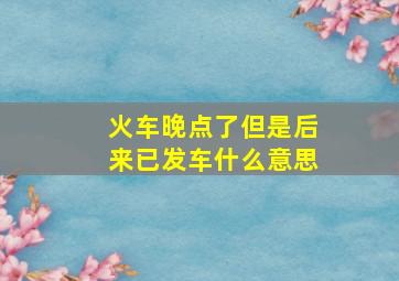 火车晚点了但是后来已发车什么意思