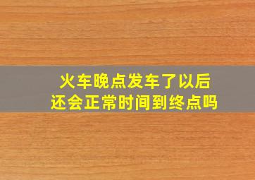 火车晚点发车了以后还会正常时间到终点吗