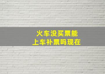 火车没买票能上车补票吗现在