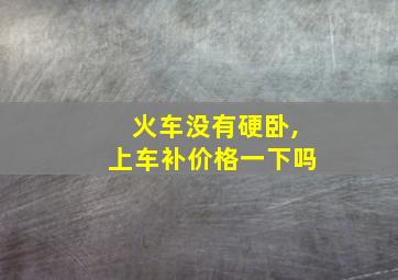 火车没有硬卧,上车补价格一下吗