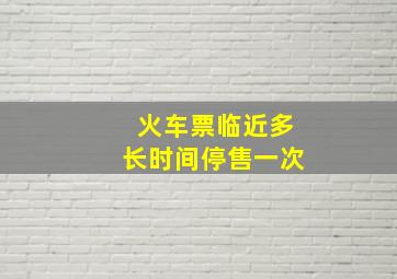 火车票临近多长时间停售一次