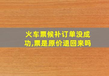 火车票候补订单没成功,票是原价退回来吗