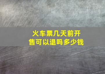 火车票几天前开售可以退吗多少钱