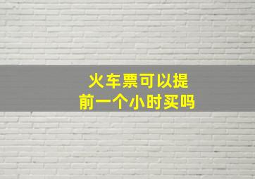 火车票可以提前一个小时买吗