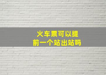 火车票可以提前一个站出站吗