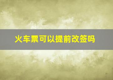 火车票可以提前改签吗