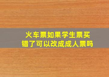 火车票如果学生票买错了可以改成成人票吗