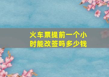 火车票提前一个小时能改签吗多少钱