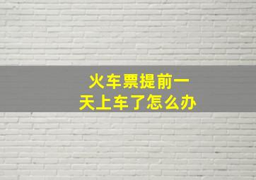 火车票提前一天上车了怎么办