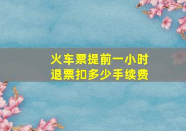 火车票提前一小时退票扣多少手续费