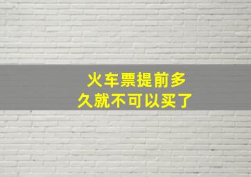 火车票提前多久就不可以买了