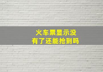 火车票显示没有了还能抢到吗