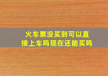 火车票没买到可以直接上车吗现在还能买吗