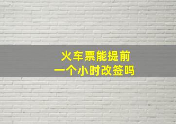 火车票能提前一个小时改签吗