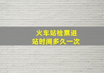 火车站检票进站时间多久一次