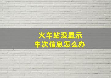 火车站没显示车次信息怎么办