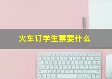 火车订学生票要什么