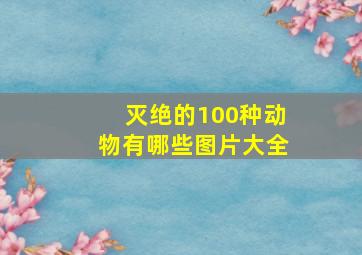 灭绝的100种动物有哪些图片大全