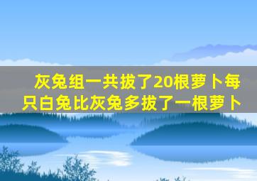 灰兔组一共拔了20根萝卜每只白兔比灰兔多拔了一根萝卜