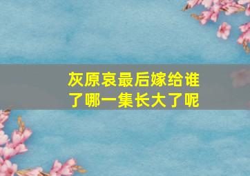 灰原哀最后嫁给谁了哪一集长大了呢