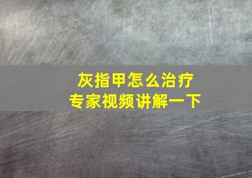 灰指甲怎么治疗专家视频讲解一下