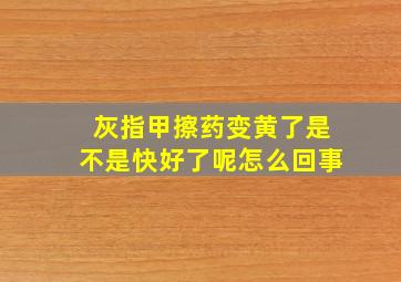 灰指甲擦药变黄了是不是快好了呢怎么回事