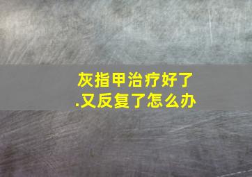 灰指甲治疗好了.又反复了怎么办