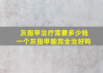 灰指甲治疗需要多少钱一个灰指甲能完全治好吗