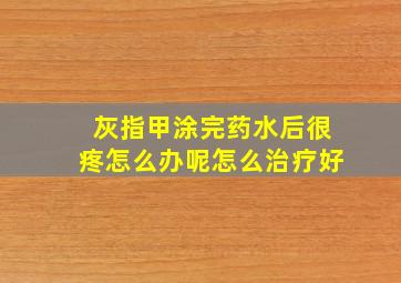 灰指甲涂完药水后很疼怎么办呢怎么治疗好