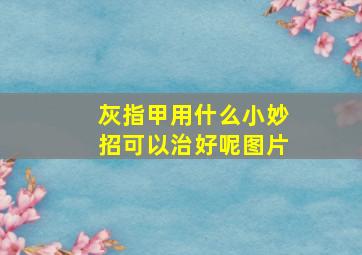 灰指甲用什么小妙招可以治好呢图片