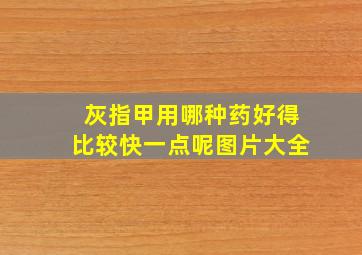 灰指甲用哪种药好得比较快一点呢图片大全