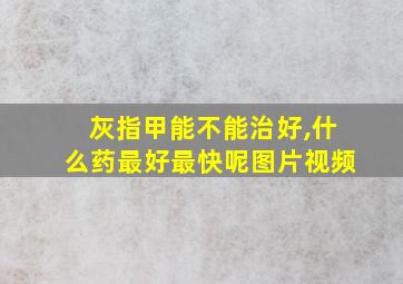 灰指甲能不能治好,什么药最好最快呢图片视频