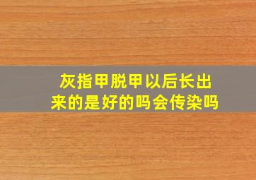 灰指甲脱甲以后长出来的是好的吗会传染吗