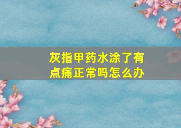 灰指甲药水涂了有点痛正常吗怎么办