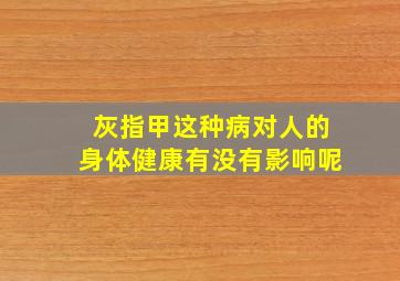 灰指甲这种病对人的身体健康有没有影响呢