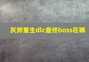 灰烬重生dlc最终boss在哪