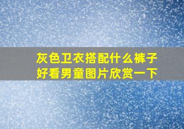 灰色卫衣搭配什么裤子好看男童图片欣赏一下