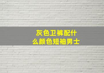 灰色卫裤配什么颜色短袖男士