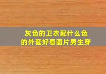 灰色的卫衣配什么色的外套好看图片男生穿