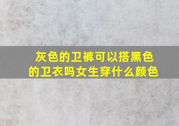 灰色的卫裤可以搭黑色的卫衣吗女生穿什么颜色