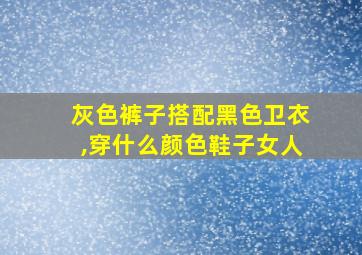 灰色裤子搭配黑色卫衣,穿什么颜色鞋子女人