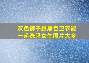 灰色裤子跟黑色卫衣能一起洗吗女生图片大全