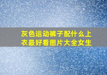 灰色运动裤子配什么上衣最好看图片大全女生