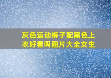 灰色运动裤子配黑色上衣好看吗图片大全女生