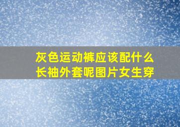 灰色运动裤应该配什么长袖外套呢图片女生穿