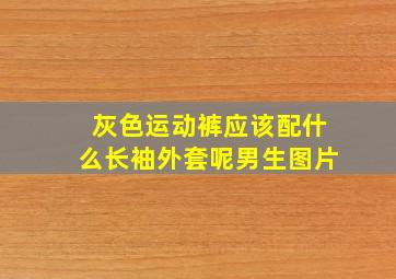 灰色运动裤应该配什么长袖外套呢男生图片