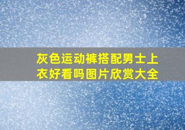 灰色运动裤搭配男士上衣好看吗图片欣赏大全